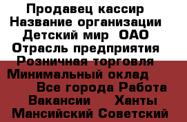 Продавец-кассир › Название организации ­ Детский мир, ОАО › Отрасль предприятия ­ Розничная торговля › Минимальный оклад ­ 25 000 - Все города Работа » Вакансии   . Ханты-Мансийский,Советский г.